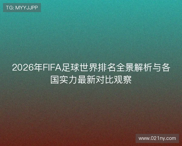 2026年FIFA足球世界排名全景解析与各国实力最新对比观察